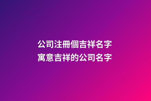 公司注冊個吉祥名字 寓意吉祥的公司名字-第1張-公司起名-玄機派